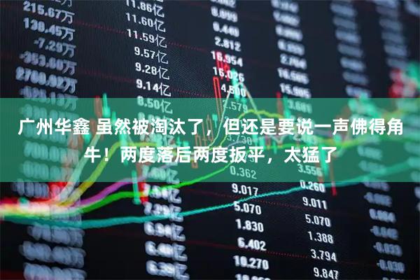 广州华鑫 虽然被淘汰了，但还是要说一声佛得角牛！两度落后两度扳平，太猛了