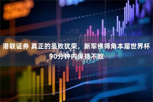 港联证券 真正的虽败犹荣，新军佛得角本届世界杯90分钟内保持不败