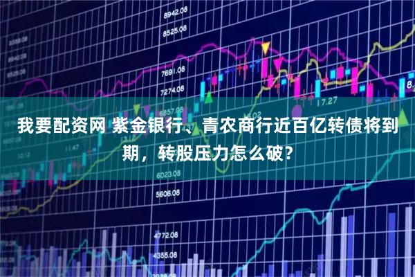 我要配资网 紫金银行、青农商行近百亿转债将到期，转股压力怎么破？