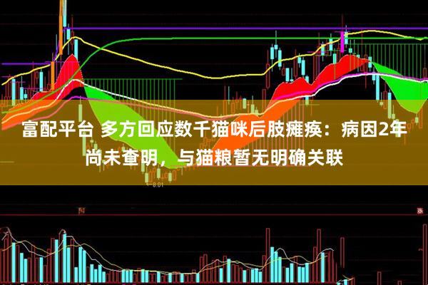 富配平台 多方回应数千猫咪后肢瘫痪：病因2年尚未查明，与猫粮暂无明确关联