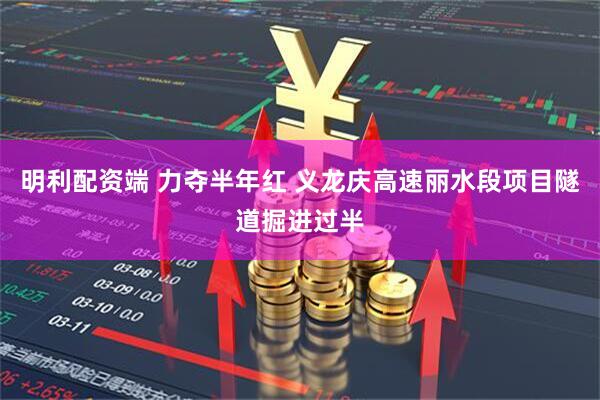 明利配资端 力夺半年红 义龙庆高速丽水段项目隧道掘进过半