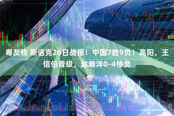 粤友钱 斯诺克26日战报！中国7胜9负！高阳，王信伯晋级，赵瀚洋0-4惨负