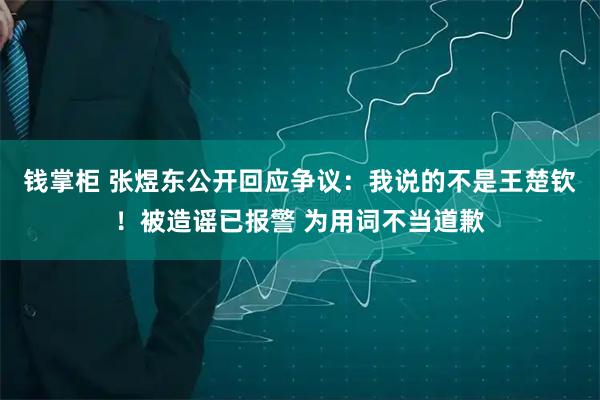 钱掌柜 张煜东公开回应争议:我说的不是王楚钦!被造谣已报警 为用词不当道歉
