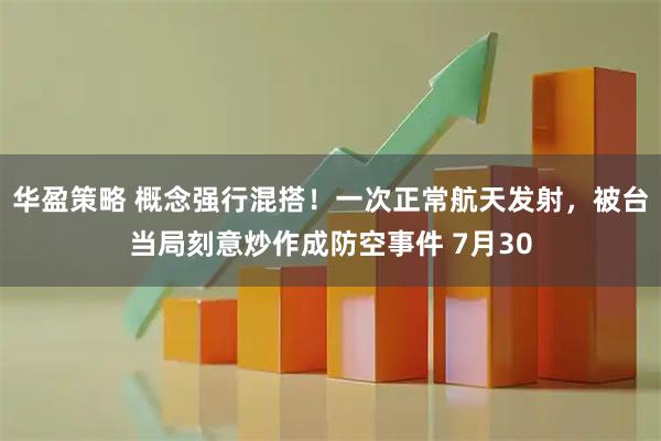 华盈策略 概念强行混搭！一次正常航天发射，被台当局刻意炒作成防空事件 7月30