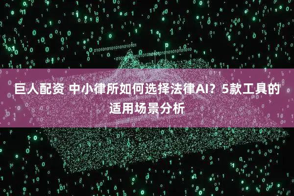 巨人配资 中小律所如何选择法律AI？5款工具的适用场景分析