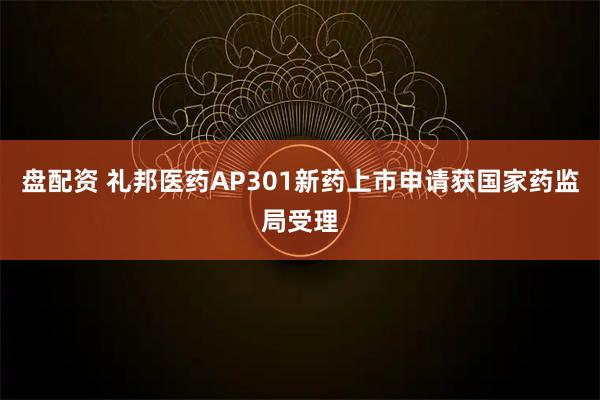 盘配资 礼邦医药AP301新药上市申请获国家药监局受理