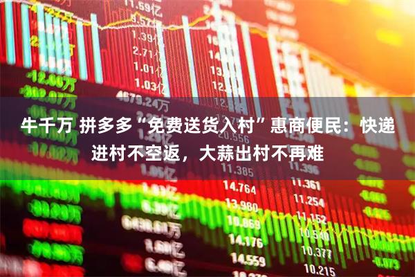 牛千万 拼多多“免费送货入村”惠商便民：快递进村不空返，大蒜出村不再难