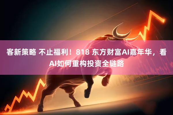 客新策略 不止福利！818 东方财富AI嘉年华，看AI如何重构投资全链路