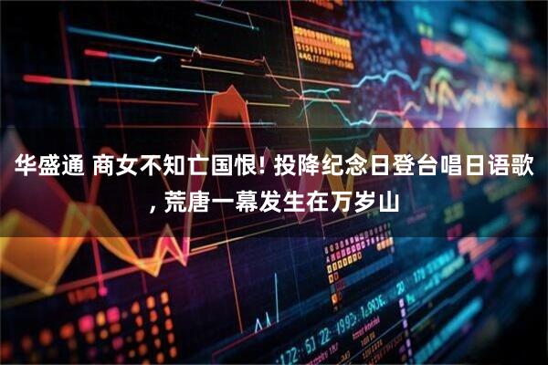 华盛通 商女不知亡国恨! 投降纪念日登台唱日语歌, 荒唐一幕发生在万岁山