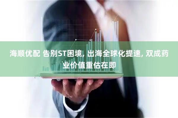 海顺优配 告别ST困境, 出海全球化提速, 双成药业价值重估在即