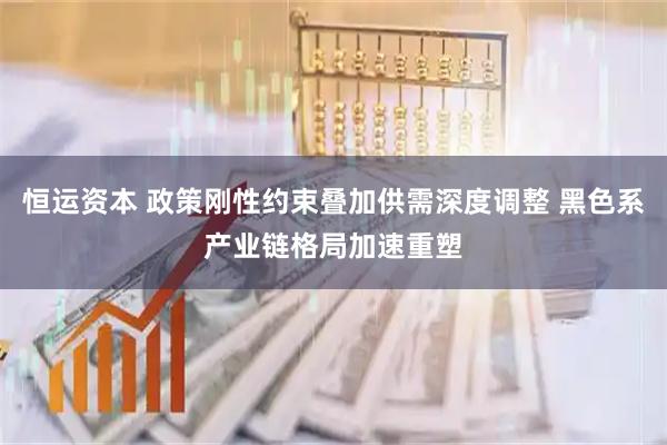 恒运资本 政策刚性约束叠加供需深度调整 黑色系产业链格局加速重塑