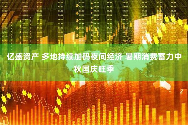 亿盛资产 多地持续加码夜间经济 暑期消费蓄力中秋国庆旺季