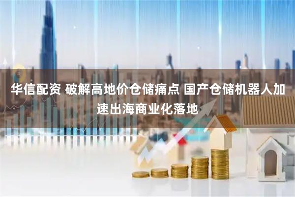 华信配资 破解高地价仓储痛点 国产仓储机器人加速出海商业化落地